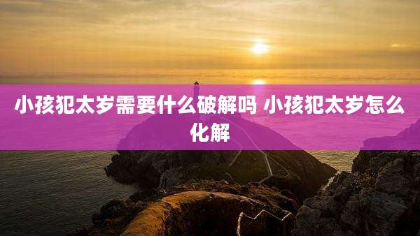 小孩犯太岁需要什么破解吗 小孩犯太岁怎么化解
