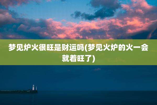 梦见炉火很旺是财运吗(梦见火炉的火一会就着旺了)