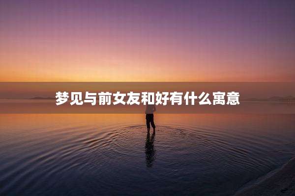 梦见与前女友和好有什么寓意