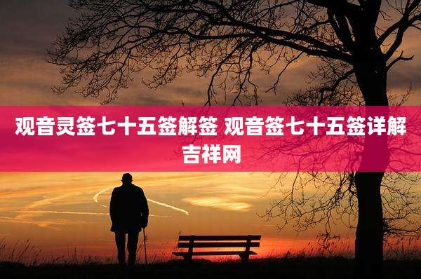 观音灵签七十五签解签 观音签七十五签详解吉祥网