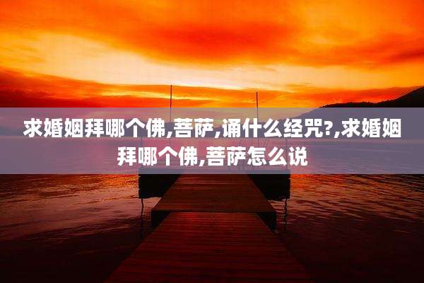 求婚姻拜哪个佛,菩萨,诵什么经咒?,求婚姻拜哪个佛,菩萨怎么说