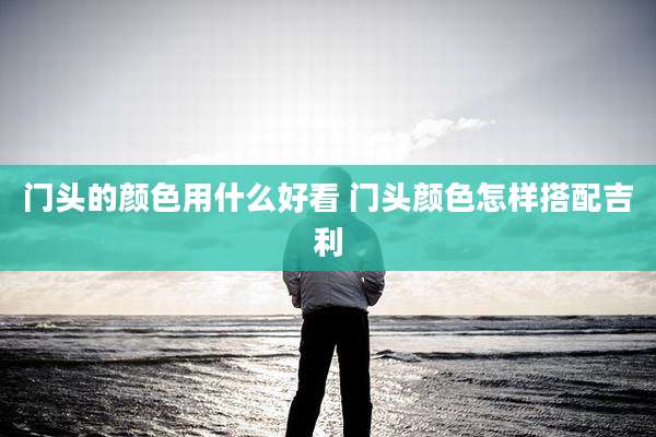 门头的颜色用什么好看 门头颜色怎样搭配吉利