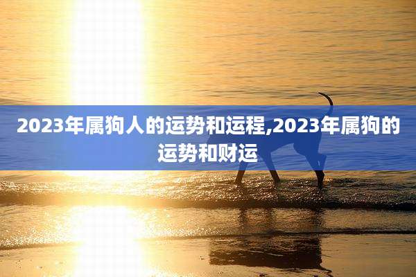 2023年属狗人的运势和运程,2023年属狗的运势和财运
