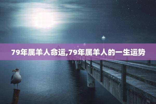 79年属羊人命运,79年属羊人的一生运势