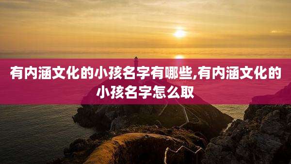 有内涵文化的小孩名字有哪些,有内涵文化的小孩名字怎么取