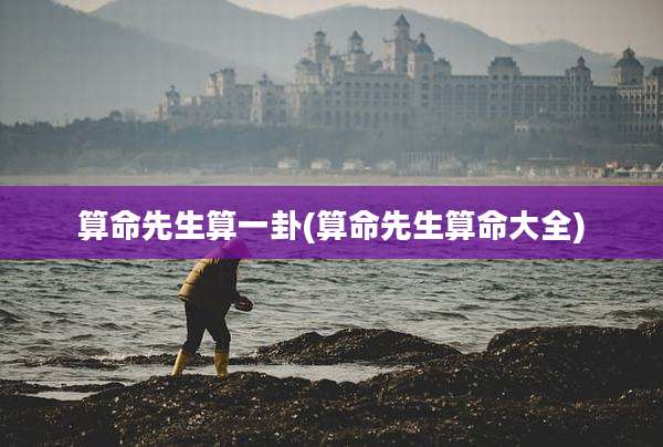 算命先生算一卦(算命先生算命大全)