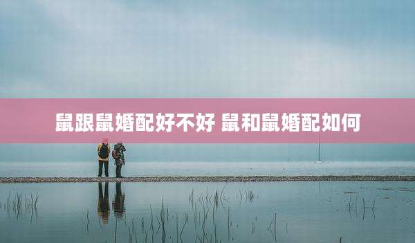 鼠跟鼠婚配好不好 鼠和鼠婚配如何
