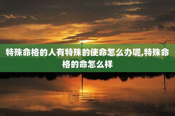 特殊命格的人有特殊的使命怎么办呢,特殊命格的命怎么样