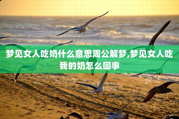 梦见女人吃奶什么意思周公解梦,梦见女人吃我的奶怎么回事