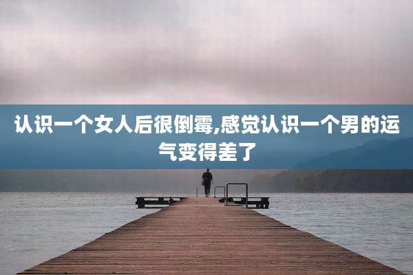 认识一个女人后很倒霉,感觉认识一个男的运气变得差了