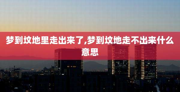 梦到坟地里走出来了,梦到坟地走不出来什么意思