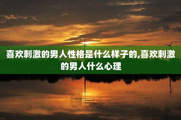 喜欢刺激的男人性格是什么样子的,喜欢刺激的男人什么心理