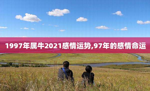 1997年属牛2021感情运势,97年的感情命运