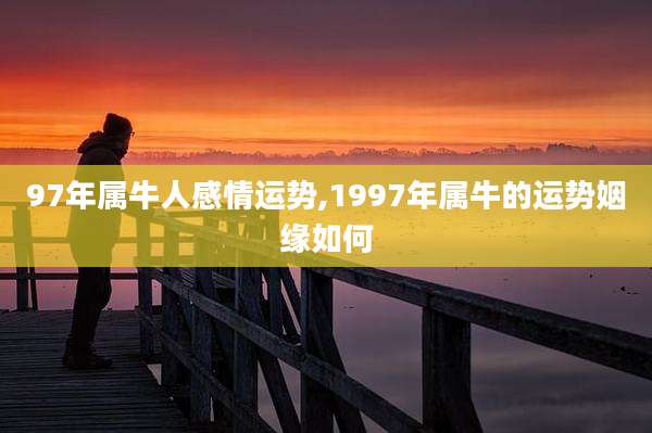 97年属牛人感情运势,1997年属牛的运势姻缘如何