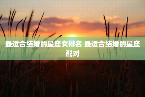 最适合结婚的星座女排名 最适合结婚的星座配对