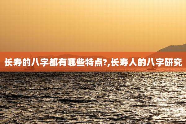 长寿的八字都有哪些特点?,长寿人的八字研究