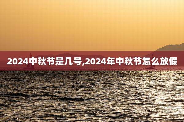 2024中秋节是几号,2024年中秋节怎么放假