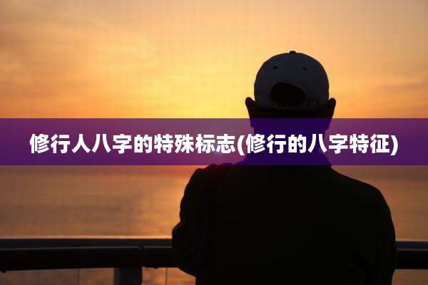 修行人八字的特殊标志(修行的八字特征)