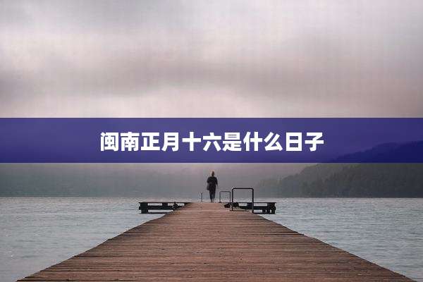闽南正月十六是什么日子