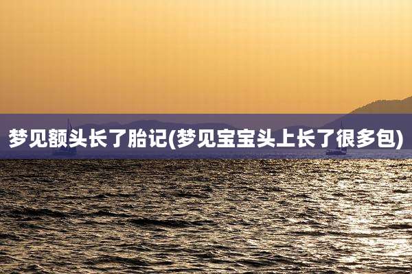 梦见额头长了胎记(梦见宝宝头上长了很多包)