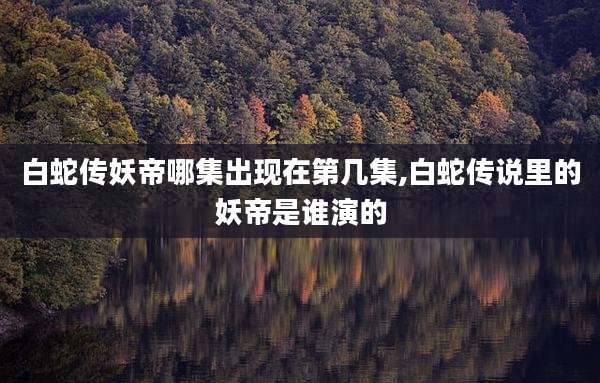 白蛇传妖帝哪集出现在第几集,白蛇传说里的妖帝是谁演的
