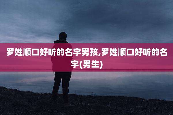 罗姓顺口好听的名字男孩,罗姓顺口好听的名字(男生)