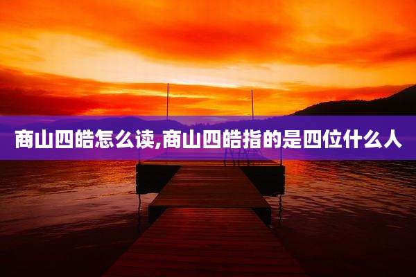 商山四皓怎么读,商山四皓指的是四位什么人