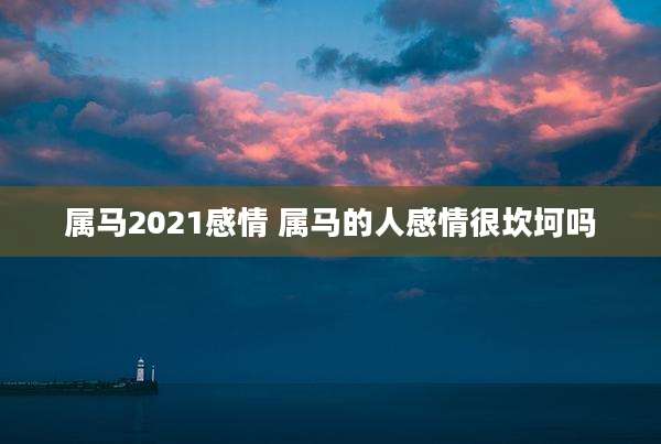 属马2021感情 属马的人感情很坎坷吗