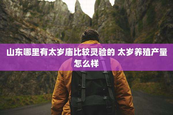 山东哪里有太岁庙比较灵验的 太岁养殖产量怎么样