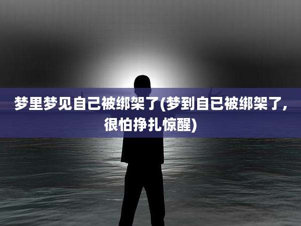 梦里梦见自己被绑架了(梦到自已被绑架了,很怕挣扎惊醒)