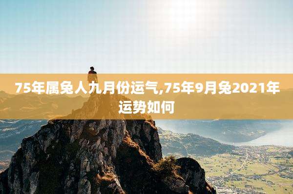 75年属兔人九月份运气,75年9月兔2021年运势如何