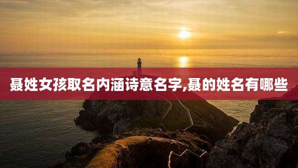 聂姓女孩取名内涵诗意名字,聂的姓名有哪些