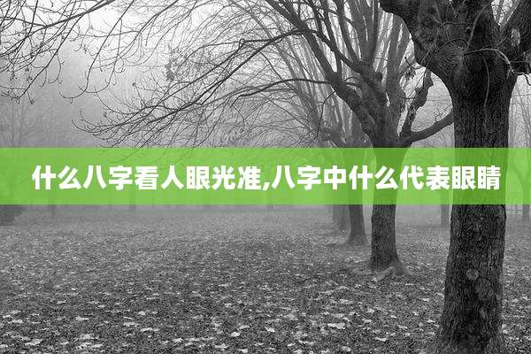 什么八字看人眼光准,八字中什么代表眼睛
