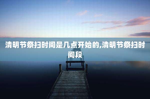清明节祭扫时间是几点开始的,清明节祭扫时间段