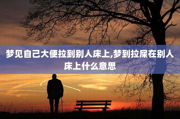 梦见自己大便拉到别人床上,梦到拉屎在别人床上什么意思