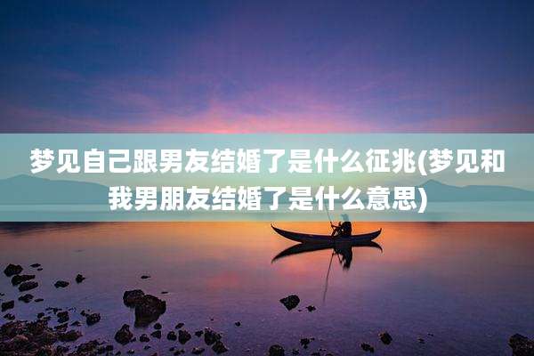 梦见自己跟男友结婚了是什么征兆(梦见和我男朋友结婚了是什么意思)