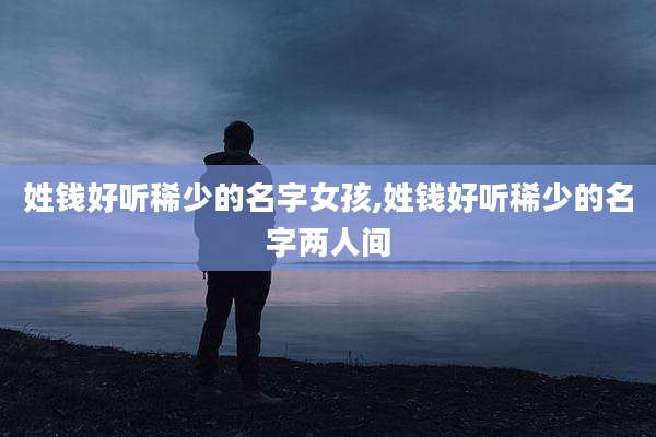 姓钱好听稀少的名字女孩,姓钱好听稀少的名字两人间