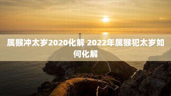 属猴冲太岁2020化解 2022年属猴犯太岁如何化解