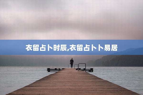 衣留占卜时辰,衣留占卜卜易居