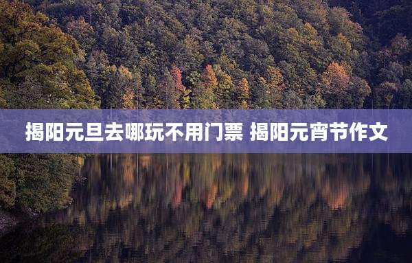 揭阳元旦去哪玩不用门票 揭阳元宵节作文