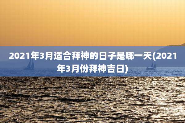 2021年3月适合拜神的日子是哪一天(2021年3月份拜神吉日)
