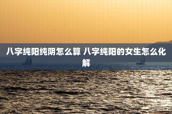 八字纯阳纯阴怎么算 八字纯阳的女生怎么化解