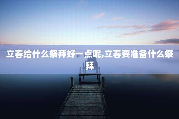立春给什么祭拜好一点呢,立春要准备什么祭拜