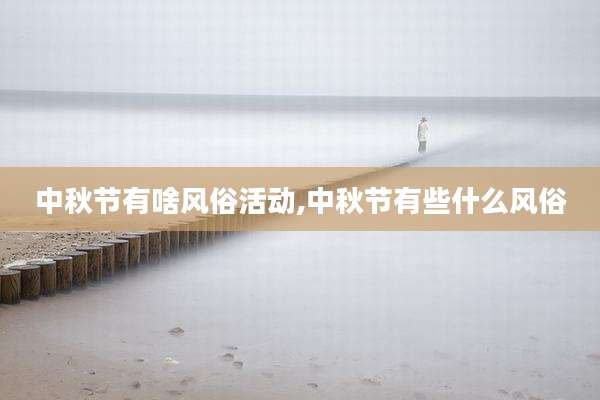 中秋节有啥风俗活动,中秋节有些什么风俗