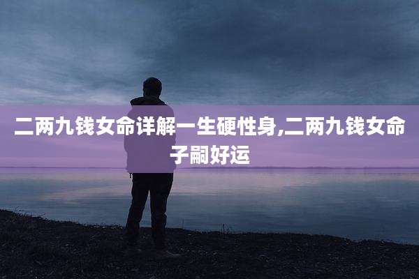 二两九钱女命详解一生硬性身,二两九钱女命子嗣好运