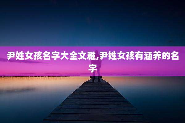尹姓女孩名字大全文雅,尹姓女孩有涵养的名字