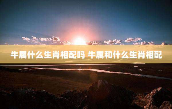牛属什么生肖相配吗 牛属和什么生肖相配