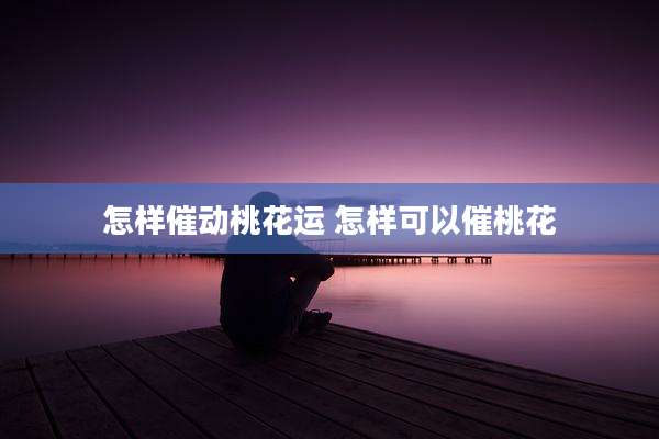 怎样催动桃花运 怎样可以催桃花