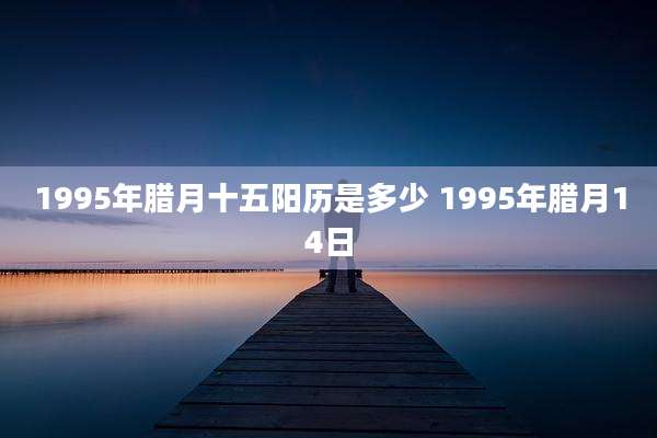1995年腊月十五阳历是多少 1995年腊月14日
