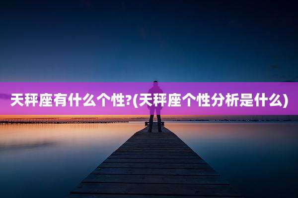 天秤座有什么个性?(天秤座个性分析是什么)